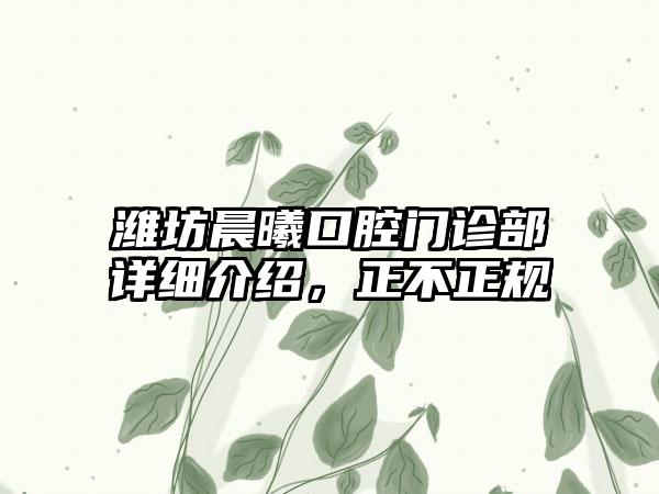 潍坊晨曦口腔门诊部详细介绍，正不正规