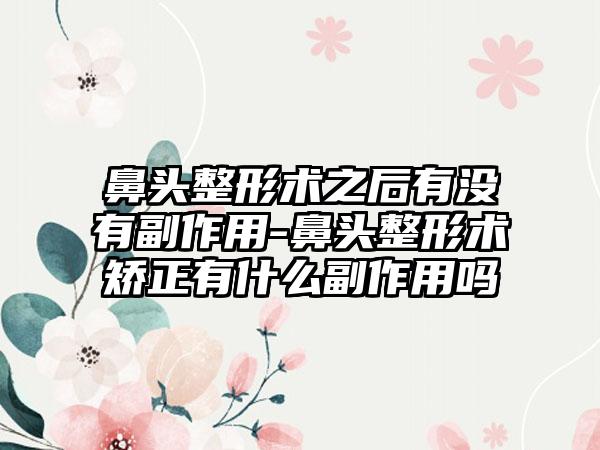 鼻头整形术之后有没有副作用-鼻头整形术矫正有什么副作用吗