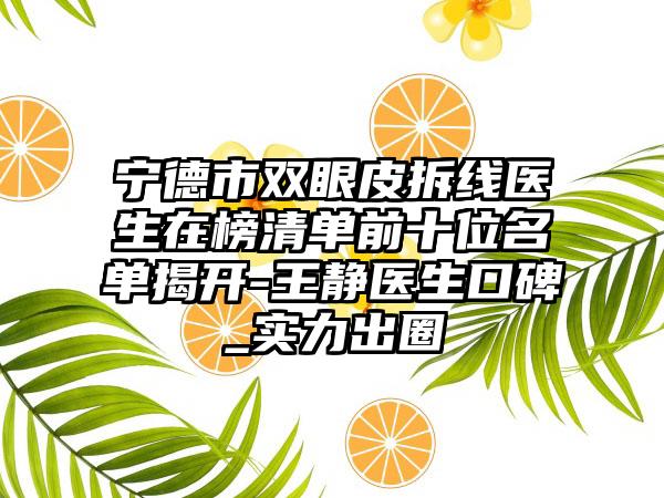 宁德市双眼皮拆线医生在榜清单前十位名单揭开-王静医生口碑_实力出圈