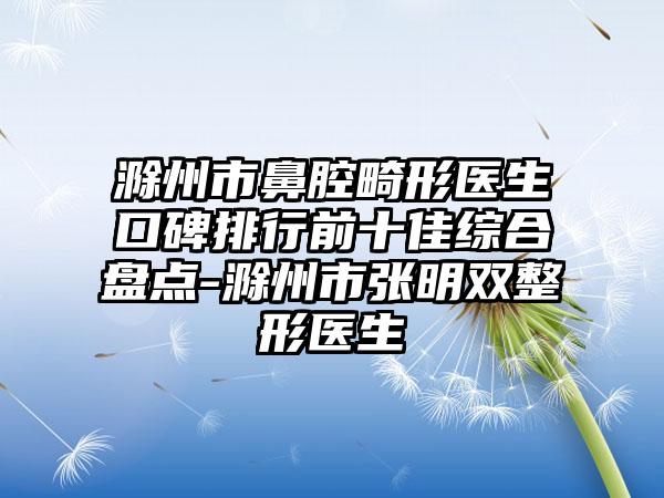 滁州市鼻腔畸形医生口碑排行前十佳综合盘点-滁州市张明双整形医生