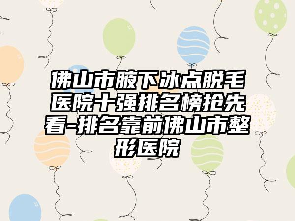 佛山市腋下冰点脱毛医院十强排名榜抢先看-排名靠前佛山市整形医院