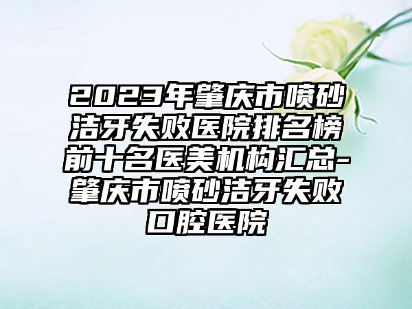 2023年肇庆市喷砂洁牙失败医院排名榜前十名医美机构汇总-肇庆市喷砂洁牙失败口腔医院