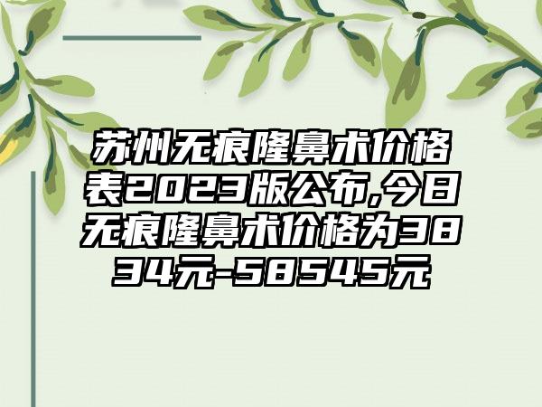 苏州无痕隆鼻术价格表2023版公布,今日无痕隆鼻术价格为3834元-58545元