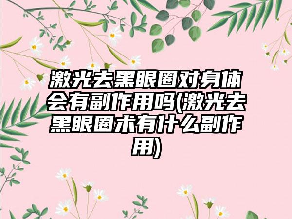 激光去黑眼圈对身体会有副作用吗(激光去黑眼圈术有什么副作用)