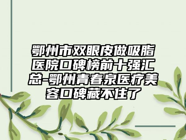 鄂州市双眼皮做吸脂医院口碑榜前十强汇总-鄂州青春泉医疗美容口碑藏不住了