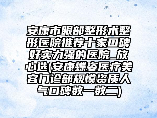 安康市眼部整形术整形医院推荐十家口碑好实力强的医院_放心选(安康蝶姿医疗美容门诊部规模资质人气口碑数一数二)