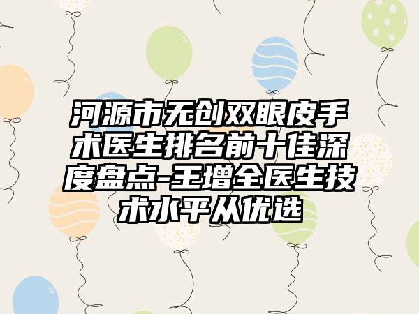 河源市无创双眼皮手术医生排名前十佳深度盘点-王增全医生技术水平从优选