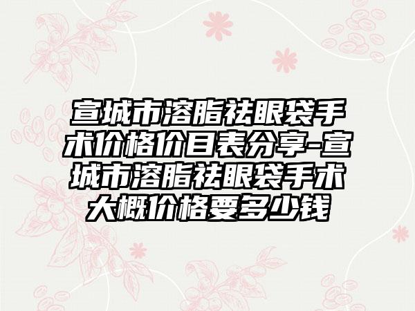 宣城市溶脂祛眼袋手术价格价目表分享-宣城市溶脂祛眼袋手术大概价格要多少钱