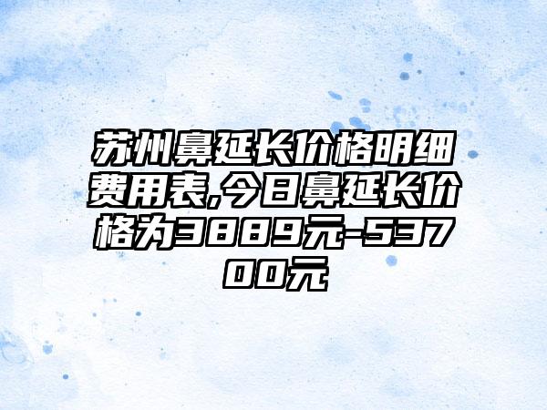 苏州鼻延长价格明细费用表,今日鼻延长价格为3889元-53700元