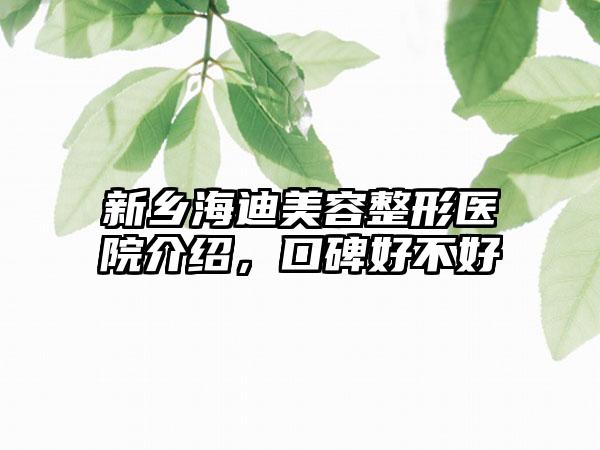 新乡海迪美容整形医院介绍，口碑好不好