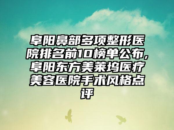 阜阳鼻部多项整形医院排名前10榜单公布,阜阳东方美莱坞医疗美容医院手术风格点评