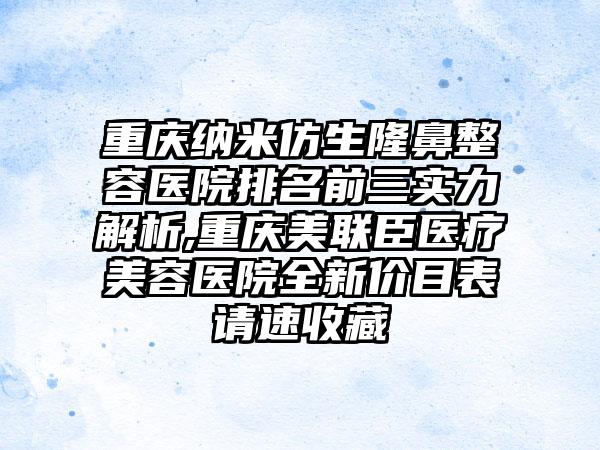 重庆纳米仿生隆鼻整容医院排名前三实力解析,重庆美联臣医疗美容医院全新价目表请速收藏