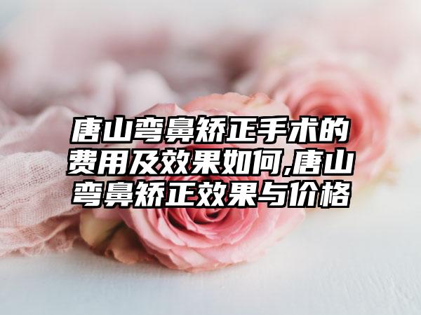 唐山弯鼻矫正手术的费用及成果如何,唐山弯鼻矫正成果与价格