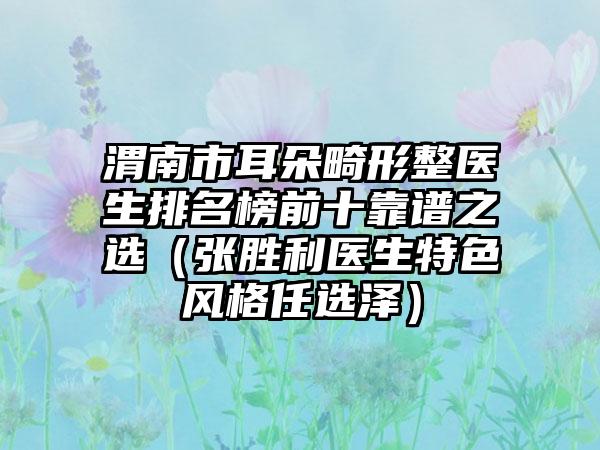 渭南市耳朵畸形整医生排名榜前十靠谱之选（张胜利医生特色风格任选泽）