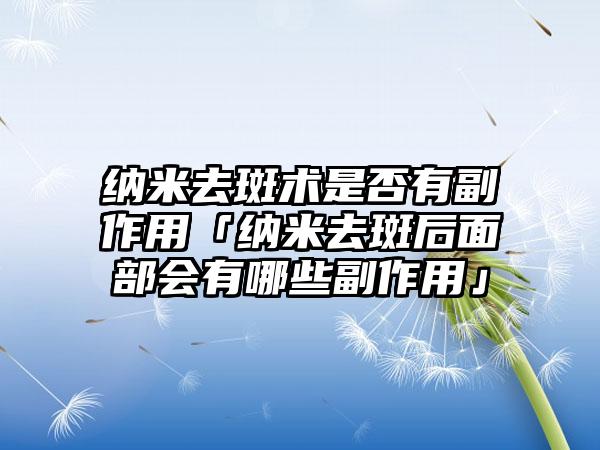 纳米去斑术是否有副作用「纳米去斑后面部会有哪些副作用」