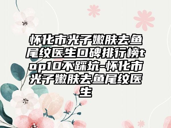 怀化市光子嫩肤去鱼尾纹医生口碑排行榜top10不踩坑-怀化市光子嫩肤去鱼尾纹医生