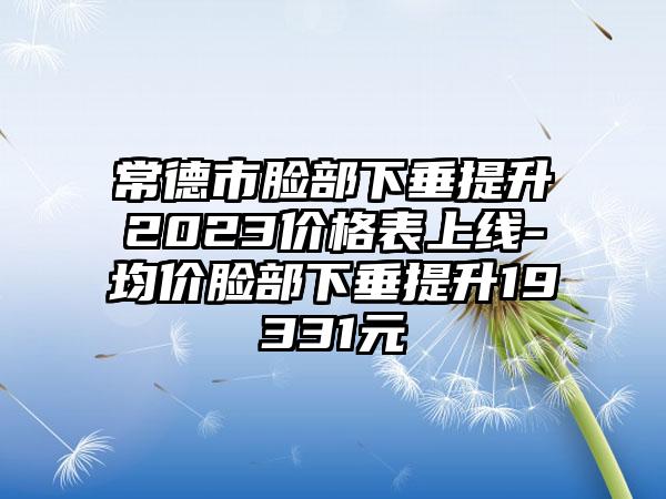 常德市脸部下垂提升2023价格表上线-均价脸部下垂提升19331元