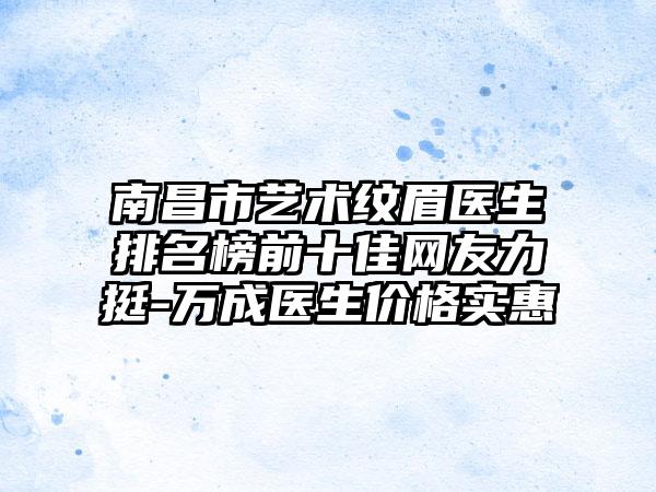 南昌市艺术纹眉医生排名榜前十佳网友力挺-万成医生价格实惠