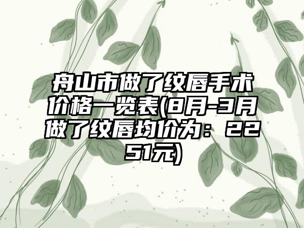 舟山市做了纹唇手术价格一览表(8月-3月做了纹唇均价为：2251元)