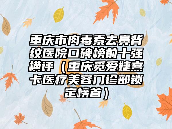 重庆市肉毒素去鼻背纹医院口碑榜前十强横评（重庆觅爱婕熹卡医疗美容门诊部锁定榜首）