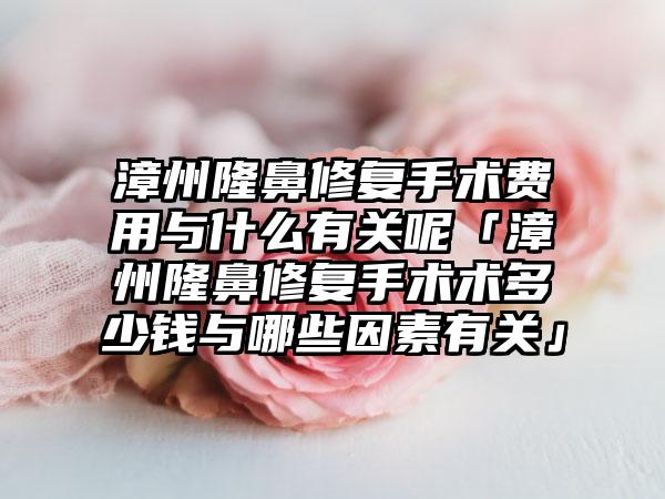 漳州隆鼻修复手术费用与什么有关呢「漳州隆鼻修复手术术多少钱与哪些因素有关」