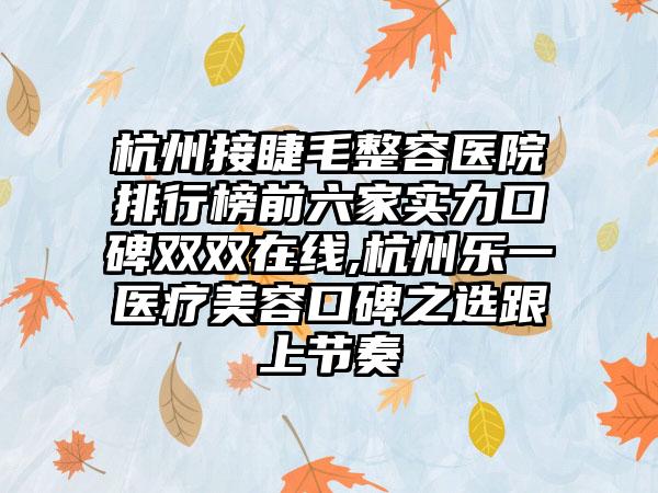 杭州接睫毛整容医院排行榜前六家实力口碑双双在线,杭州乐一医疗美容口碑之选跟上节奏