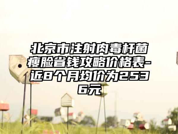 北京市注射肉毒杆菌瘦脸省钱攻略价格表-近8个月均价为2536元