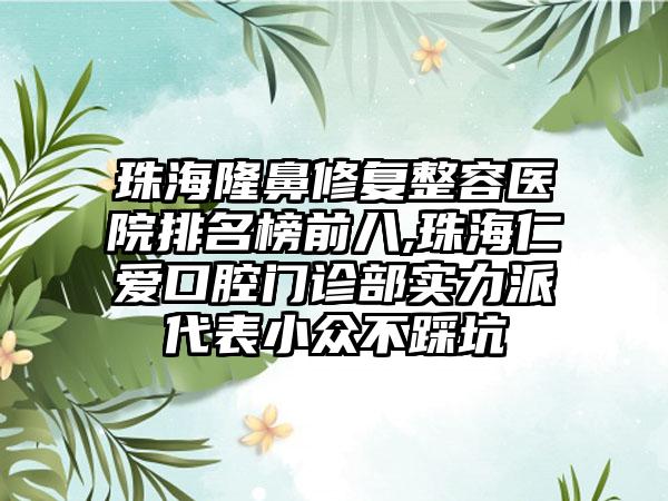 珠海隆鼻修复整容医院排名榜前八,珠海仁爱口腔门诊部实力派代表小众不踩坑