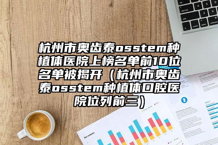 杭州市奥齿泰osstem种植体医院上榜名单前10位名单被揭开（杭州市奥齿泰osstem种植体口腔医院位列前三）