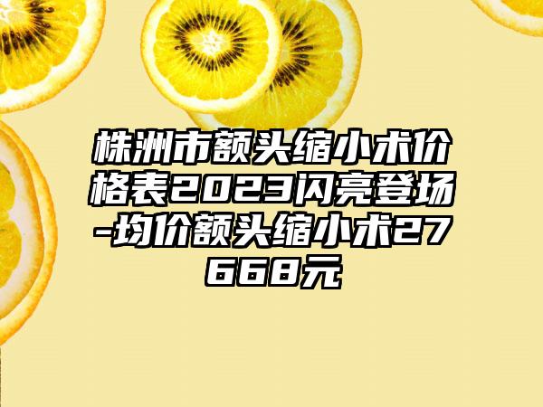 株洲市额头缩小术价格表2023闪亮登场-均价额头缩小术27668元