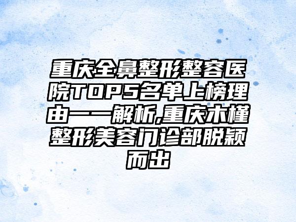 重庆全鼻整形整容医院TOP5名单上榜理由一一解析,重庆木槿整形美容门诊部脱颖而出