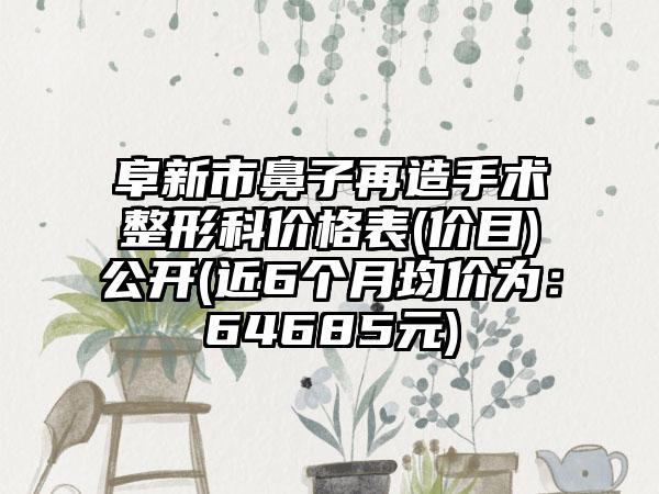 阜新市鼻子再造手术整形科价格表(价目)公开(近6个月均价为：64685元)