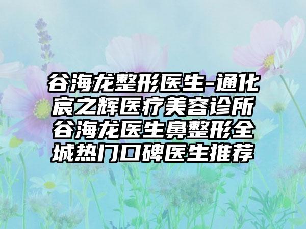 谷海龙整形医生-通化宸之辉医疗美容诊所谷海龙医生鼻整形全城热门口碑医生推荐