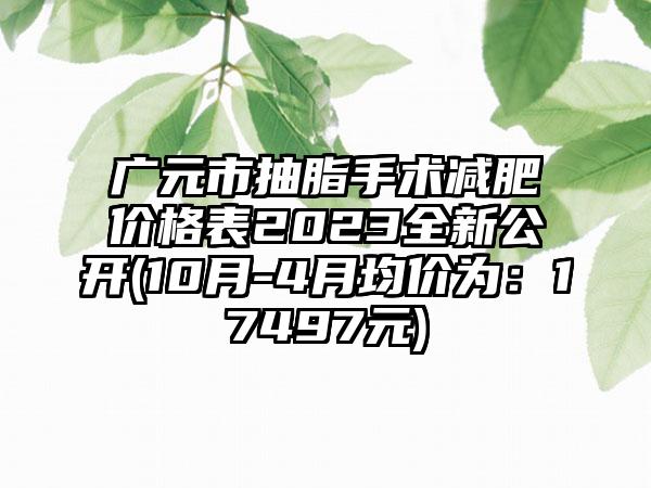 广元市抽脂手术减肥价格表2023全新公开(10月-4月均价为：17497元)