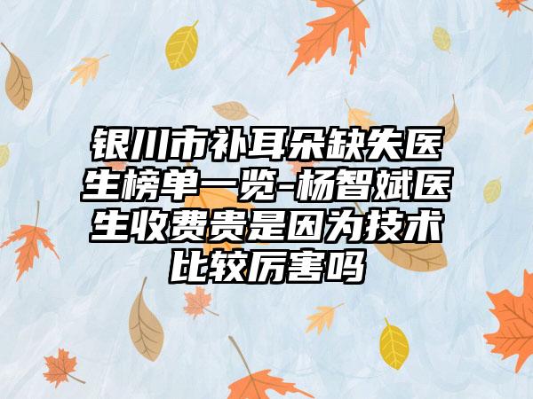 银川市补耳朵缺失医生榜单一览-杨智斌医生收费贵是因为技术比较厉害吗