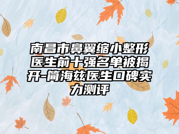 南昌市鼻翼缩小整形医生前十强名单被揭开-简海兹医生口碑实力测评