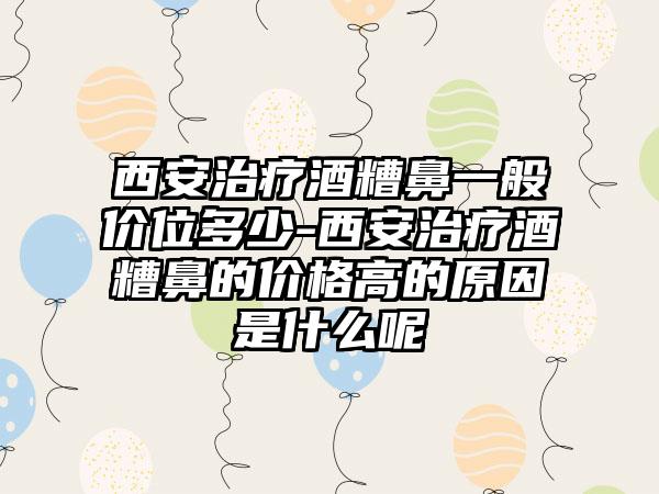 西安治疗酒糟鼻一般价位多少-西安治疗酒糟鼻的价格高的原因是什么呢