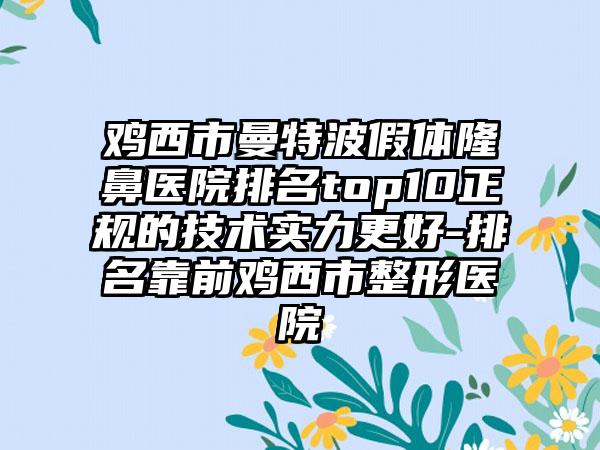 鸡西市曼特波假体隆鼻医院排名top10正规的技术实力更好-排名靠前鸡西市整形医院