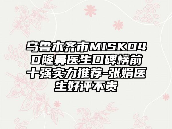 乌鲁木齐市MISKO4D隆鼻医生口碑榜前十强实力推荐-张娟医生好评不贵