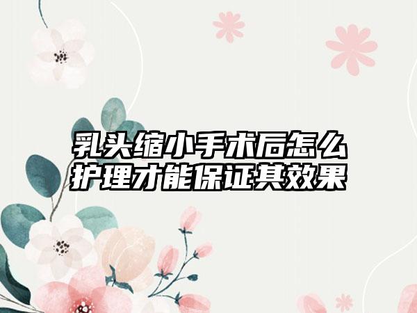 乳头缩小手术后怎么护理才能保证其成果