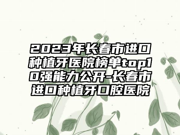 2023年长春市进口种植牙医院榜单top10强能力公开-长春市进口种植牙口腔医院