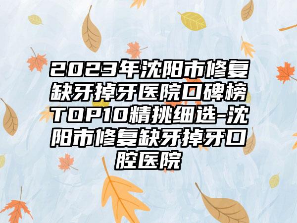 2023年沈阳市修复缺牙掉牙医院口碑榜TOP10精挑细选-沈阳市修复缺牙掉牙口腔医院