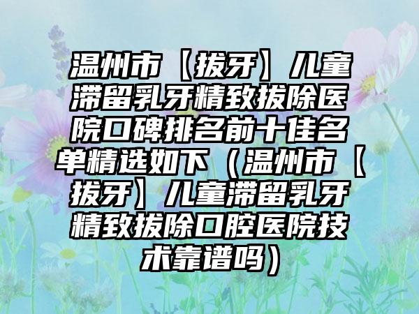 温州市【拔牙】儿童滞留乳牙精致拔除医院口碑排名前十佳名单精选如下（温州市【拔牙】儿童滞留乳牙精致拔除口腔医院技术靠谱吗）