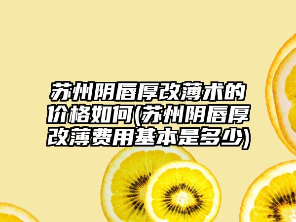 苏州阴唇厚改薄术的价格如何(苏州阴唇厚改薄费用基本是多少)