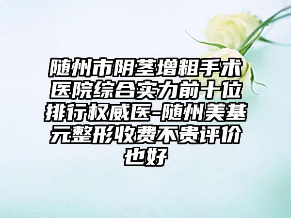 随州市阴茎增粗手术医院综合实力前十位排行权威医-随州美基元整形收费不贵评价也好