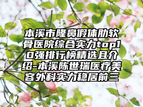 本溪市隆鼻假体肋软骨医院综合实力top10强排行榜精选且介绍-本溪陈世瑞医疗美容外科实力稳居前三