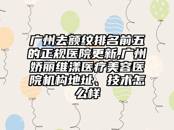 广州去额纹排名前五的正规医院更新,广州娇丽维漾医疗美容医院机构地址、技术怎么样