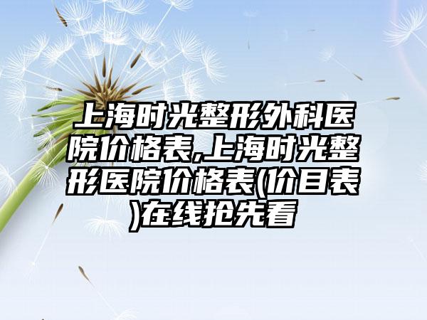 上海时光整形外科医院价格表,上海时光整形医院价格表(价目表)在线抢先看