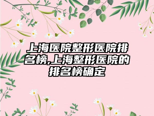 上海医院整形医院排名榜,上海整形医院的排名榜确定