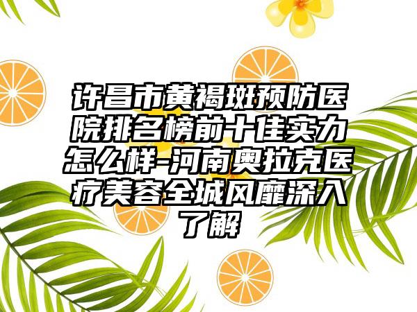 许昌市黄褐斑预防医院排名榜前十佳实力怎么样-河南奥拉克医疗美容全城风靡深入了解